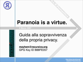 Paranoia is a virtue.
9 Marzo 2007


Guida alla sopravvivenza
della propria privacy.
mayhem@recursiva.org
GPG Key ID B88FE057


                       http://www.recursiva.org/
                        mayhem@recursiva.org
 