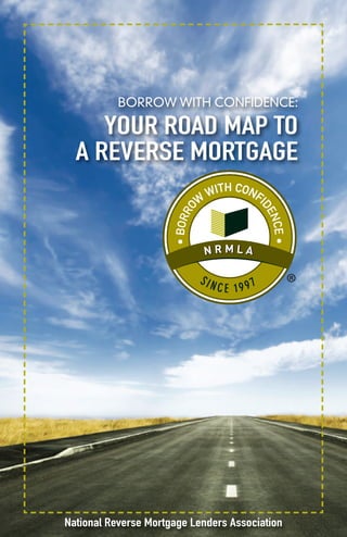 BORROW WITH CONFIDENCE:

     YOUR ROAD MAP TO
  A REVERSE MORTGAGE




National Reverse Mortgage Lenders Association
 