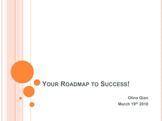 Your Roadmap to Success! Olina Qian  March 19th 2010 