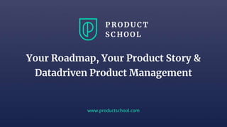 www.productschool.com
Your Roadmap, Your Product Story &
Datadriven Product Management
 