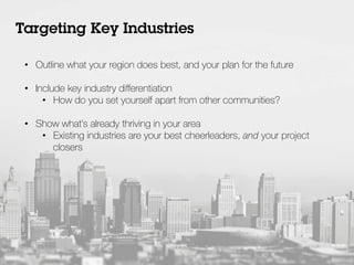 •  Outline what your region does best, and your plan for the future
•  Include key industry diﬀerentiation
•  How do you set yourself apart from other communities?
•  Show what’s already thriving in your area
•  Existing industries are your best cheerleaders, and your project
closers
Targeting Key Industries
 