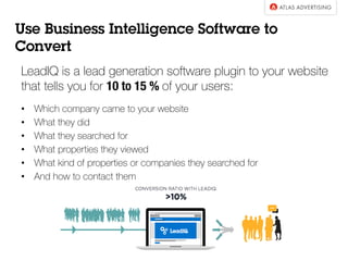 LeadIQ is a lead generation software plugin to your website
that tells you for 10 to 15 % of your users:
•  Which company came to your website
•  What they did
•  What they searched for
•  What properties they viewed
•  What kind of properties or companies they searched for
•  And how to contact them
Use Business Intelligence Software to
Convert
 