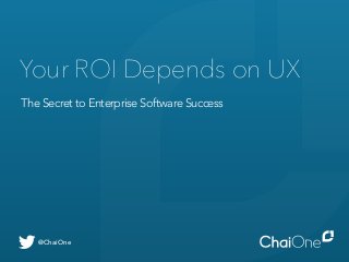 Your ROI Depends on UX 
The Secret to Enterprise Software Success 
@ChaiOne 
 