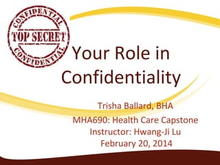 Your Role in
Confidentiality
Trisha Ballard, BHA
MHA690: Health Care Capstone
Instructor: Hwang-Ji Lu
February 20, 2014

 