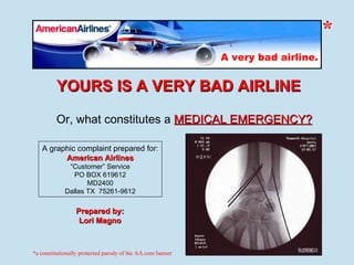 YOURS IS A VERY BAD AIRLINE A graphic complaint prepared for: American Airlines “ Customer” Service PO BOX 619612 MD2400 Dallas TX  75261-9612 Or, what constitutes a  MEDICAL EMERGENCY? Prepared by: Lori Magno * *a constitutionally protected parody of the AA.com banner 