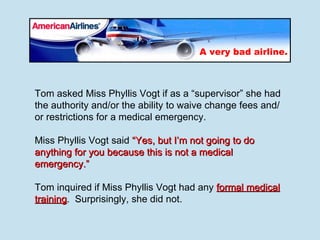 Tom asked Miss Phyllis Vogt if as a “supervisor” she had the authority and/or the ability to waive change fees and/or rest...