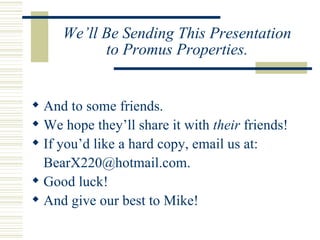 We’ll Be Sending This Presentation to Promus Properties. And to some friends. We hope they’ll share it with  their  friends! If you’d like a hard copy, email us at: [email_address] Good luck! And give our best to Mike! 