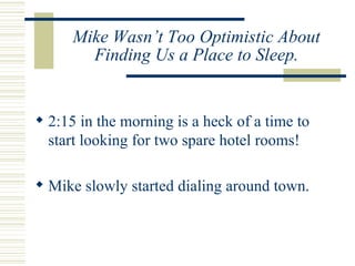 Mike Wasn’t Too Optimistic About Finding Us a Place to Sleep. 2:15 in the morning is a heck of a time to start looking for two spare hotel rooms! Mike slowly started dialing around town. 