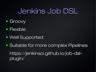 Jenkins Job DSLJenkins Job DSL
● GroovyGroovy
● FlexibleFlexible
● Well SupportedWell Supported
● Suitable for more comple...