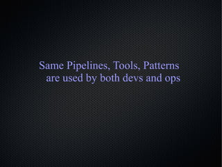 Same Pipelines, Tools, Patterns
are used by both devs and ops
 