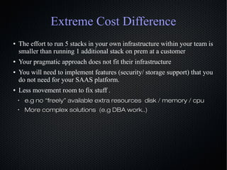 Extreme Cost Difference
● The effort to run 5 stacks in your own infrastructure within your team is
smaller than running 1...