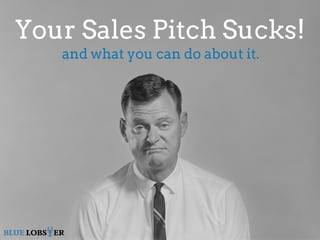Your Sales Pitch Sucks! 
and what you can do about it. 
BLUE LOBSTER 
 