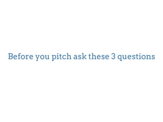 Before you pitch ask these 3 questions 
 
