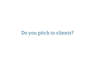 Do you pitch to clients? 
 
