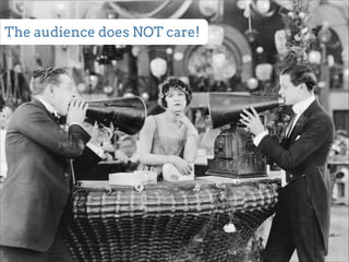The audience does NOT care! 
 