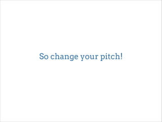 So change your pitch! 
 