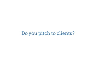 Do you pitch to clients? 
 