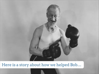 Here is a story about how we helped Bob… 
 