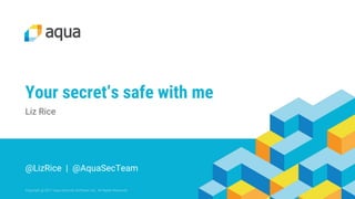 Copyright @ 2017 Aqua Security Software Ltd. All Rights Reserved.
Your secret’s safe with me
Liz Rice
@LizRice | @AquaSecTeam
 