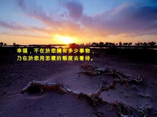 幸福，不在於您擁有多少事物， 乃在於您用怎樣的態度去看待。 