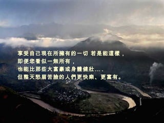 享受自己現在所擁有的一切 若是能這樣， 即便您看似一無所有， 也能比那些大富豪或身體健壯… . 但整天愁眉苦臉的人們更快樂、更富有。 