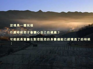 逆境是一種祝福 什麼時候您才會關心自己的健康？ 可能就是當醫生對您說您的身體機能已經壞透了的時候； 