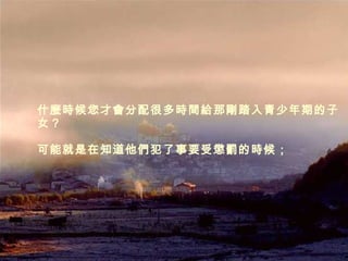 什麼時候您才會分配很多時間給那剛踏入青少年期的子女？ 可能就是在知道他們犯了事要受懲罰的時候； 