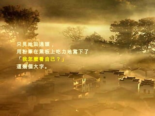 只見她回過頭， 用粉筆在黑板上吃力地寫下了 「 我怎麼看自己？」 這幾個大字。 