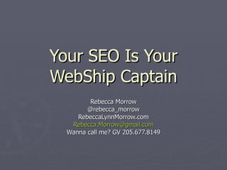 Your SEO Is Your WebShip Captain Rebecca Morrow @rebecca_morrow RebeccaLynnMorrow.com [email_address] Wanna call me? GV 205.677.8149 