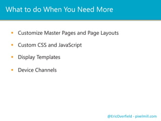 What to do When You Need More 
 Customize Master Pages and Page Layouts 
@EricOverfield - pixelmill.com 
 Custom CSS and JavaScript 
 Display Templates 
 Device Channels 
 