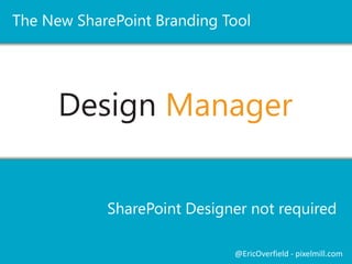 The New SharePoint Branding Tool 
Design Manager 
SharePoint Designer not required 
@EricOverfield - pixelmill.com 
 