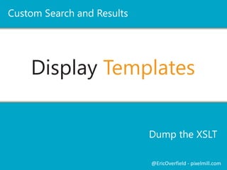 Display Templates 
Dump the XSLT 
Custom Search and Results 
@EricOverfield - pixelmill.com 
 