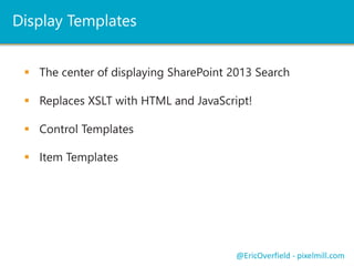 Display Templates 
 The center of displaying SharePoint 2013 Search 
 Replaces XSLT with HTML and JavaScript! 
@EricOverfield - pixelmill.com 
 Control Templates 
 Item Templates 
 