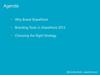 Agenda 
 Why Brand SharePoint 
 Branding Tools in SharePoint 2013 
 Choosing the Right Strategy 
@EricOverfield - pixelmill.com 
 