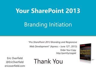 Your SharePoint 2013 
Branding Initiation 
Eric Overfield 
@EricOverfield 
ericoverfield.com 
http://pxml.ly/EO-SP2013-BrandingIntro 
“Pro SharePoint 2013 Branding and Responsive 
Web Development” (Apress – June 12th, 2013) 
Order Your Copy 
http://pxml.ly/zsqykd 
Thank You 
