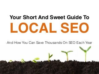 LOCAL SEO
And How You Can Save Thousands On SEO Each Year
Your Short And Sweet Guide To
 