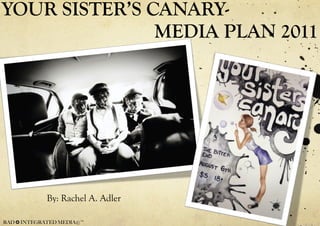 YOUR SISTER’S CANARY-   MEDIA PLAN 2011 ,[object Object],RAD ✪ INTEGRATED MEDIA©™ 