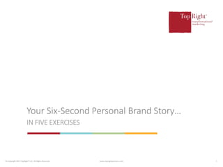 © Copyright 2017 TopRight® LLC All Rights Reserved www.toprightpartners.com 1
IN FIVE EXERCISES
Your Six-Second Personal Brand Story…
 
