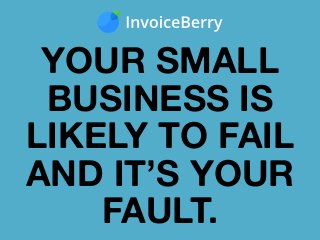 YOUR SMALL
BUSINESS IS
LIKELY TO FAIL
AND IT’S YOUR
FAULT.
 