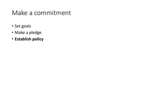 Make a commitment
• Set goals
• Make a pledge
• Establish policy
 