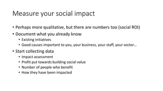 Measure your social impact
• Perhaps more qualitative, but there are numbers too (social ROI)
• Document what you already ...