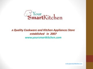 A Quality Cookware and Kitchen Appliances Store
           established in 2007
         www.yoursmartkitchen.com
 