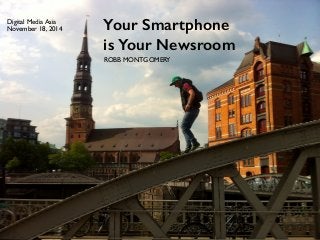 Your Smartphone is Your Newsroom Robb Montgomery 
Your Smartphone 
is Your Newsroom 
ROBB MONTGOMERY 
Digital Media Asia 
November 18, 2014 
 