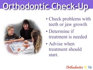 Check problems with teeth or jaw growth Determine if treatment is needed Advise when treatment should start. 