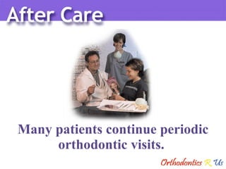 Many patients continue periodic orthodontic visits.  