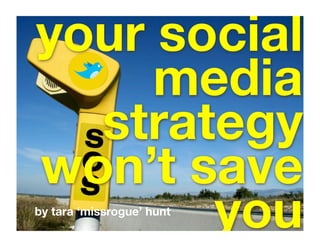 your social
     media
  strategy
won’t save
       you
by tara ‘missrogue’ hunt
 