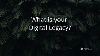 What is your
Digital Legacy?
CHChua
 