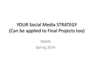 YOUR Social Media STRATEGY
(Can be applied to Final Projects too)
SMAN
Spring 2014
 