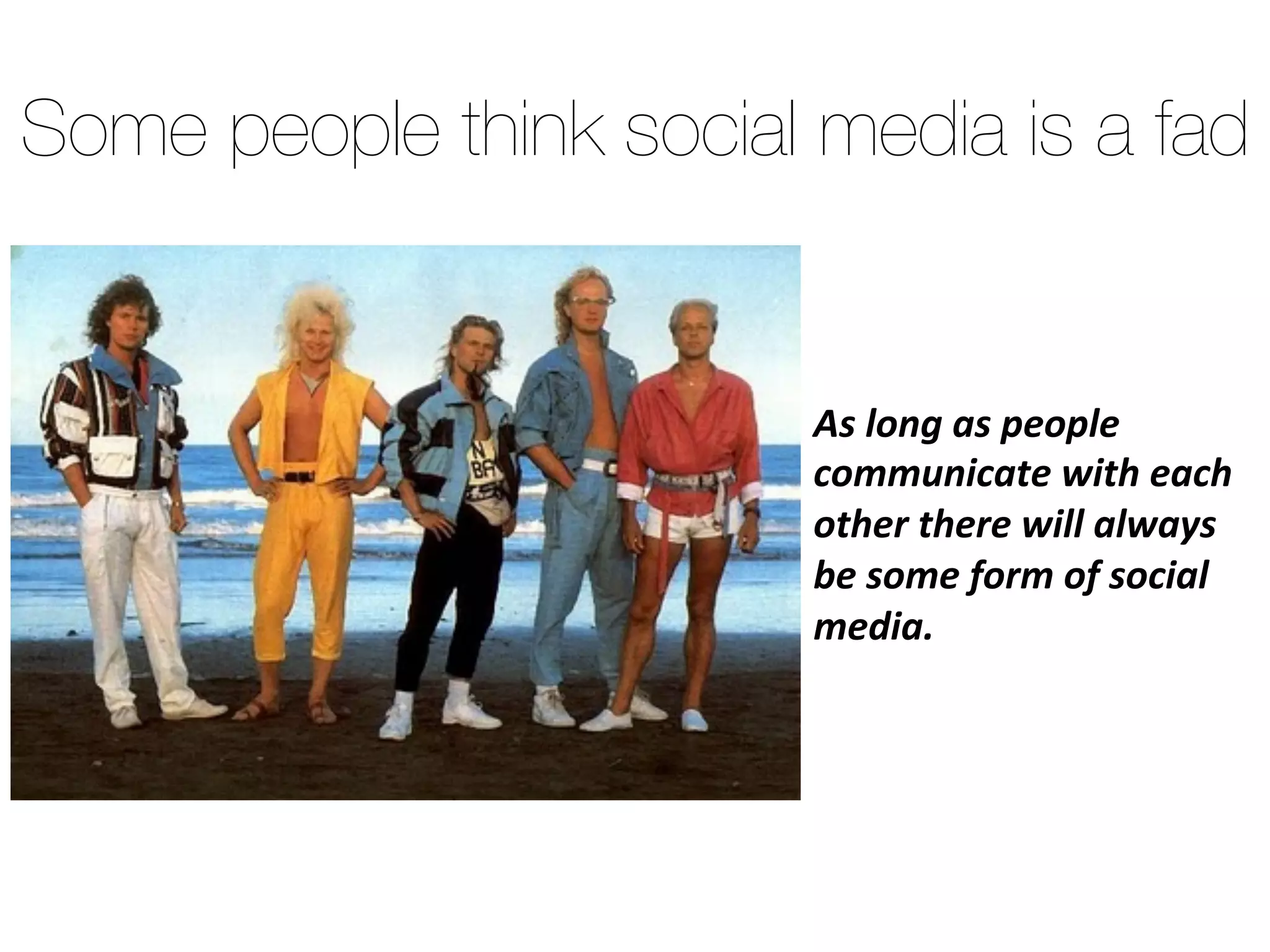 As long as people
communicate with each
other there will always be
some form of social
media.
Some people think social media is a fad
 