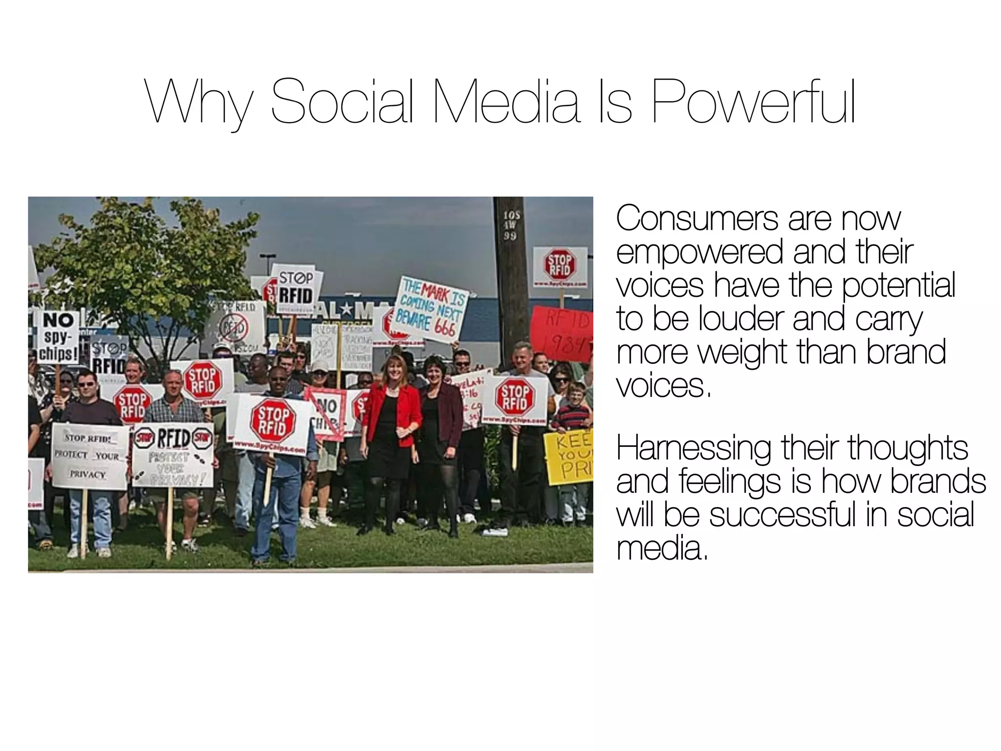 Consumers are now
empowered and their
voices have the potential
to be louder and carry
more weight than brand
voices.

Harnessing their thoughts
and feelings is how brands
will be successful in social
media.

Brands need to focus on
earned media.
Why Social Media Is Powerful
 
